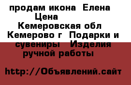  продам икона  Елена › Цена ­ 6 000 - Кемеровская обл., Кемерово г. Подарки и сувениры » Изделия ручной работы   